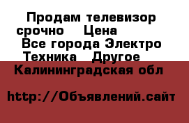 Продам телевизор срочно  › Цена ­ 3 000 - Все города Электро-Техника » Другое   . Калининградская обл.